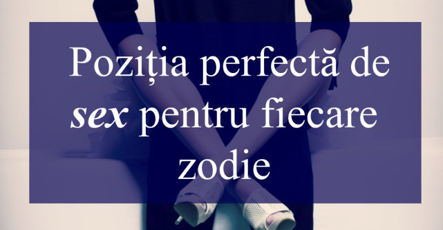 Horoscop sexual: Pozitia perfecta de sex pentru fiecare zodie