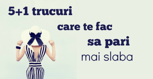 5+1 trucuri care te fac sa pari mai slaba