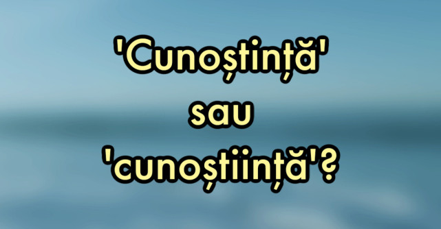 Cunoștință sau cunoștiință - cum se scrie corect în limba română