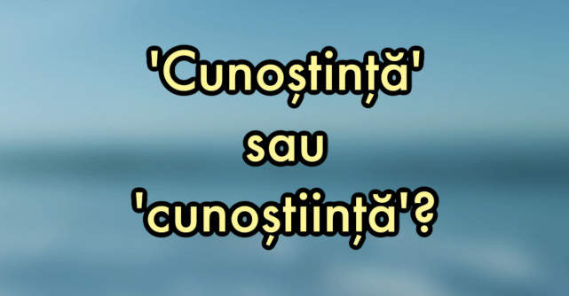 Cunoștință sau cunoștiință - cum se scrie corect în limba română