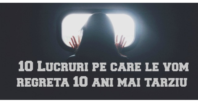  10 Lucruri pe care le vom regreta 10 ani mai tarziu