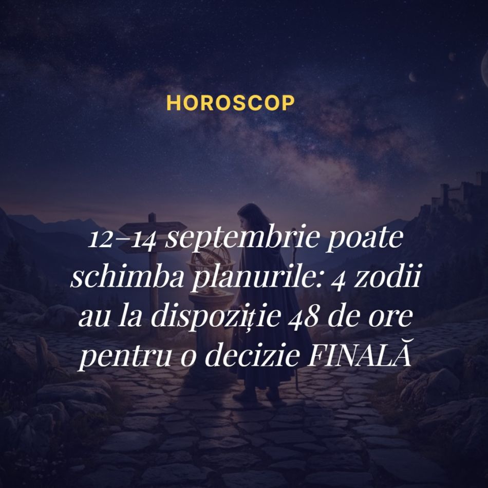 12–14 septembrie poate schimba planurile: 4 zodii au la dispoziție 48 de ore pentru o decizie FINALĂ