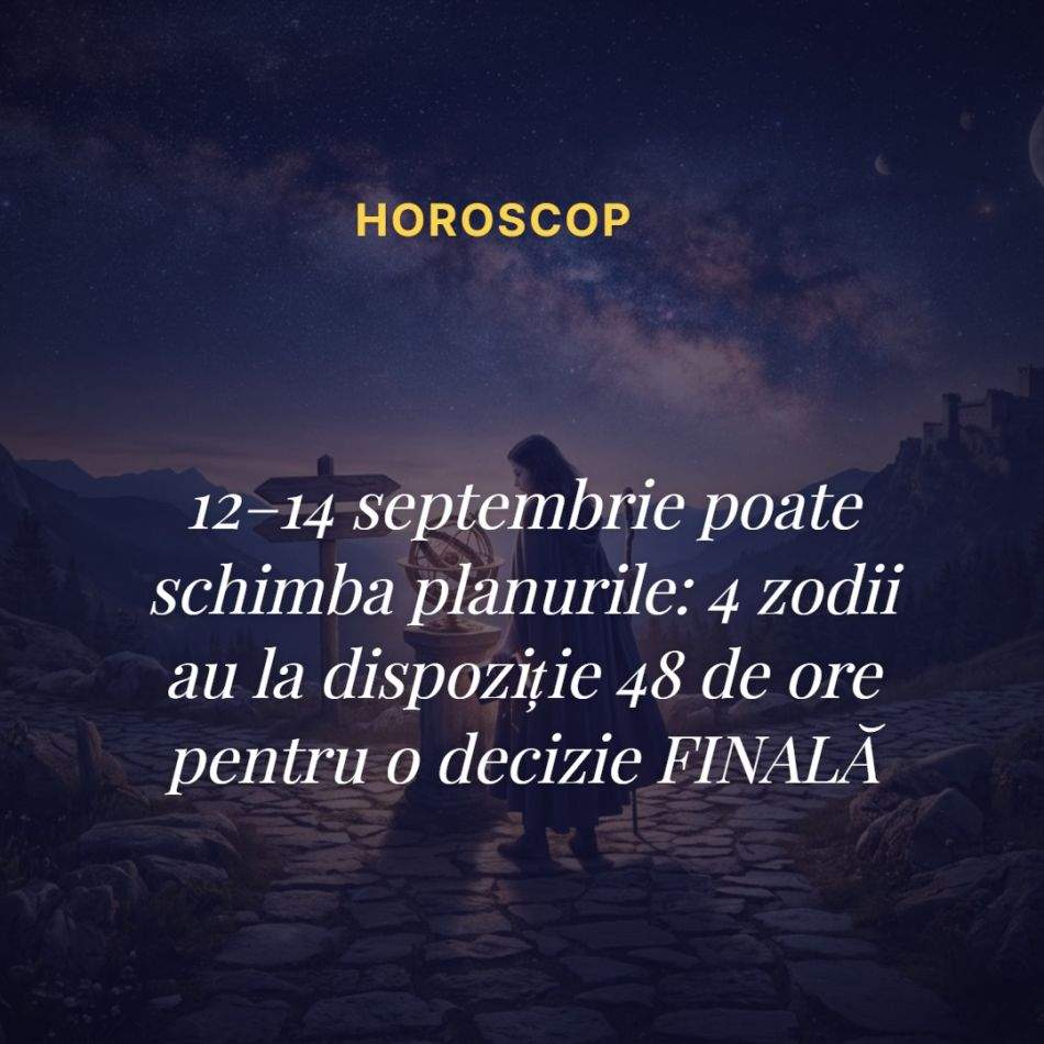 12–14 septembrie poate schimba planurile: 4 zodii au la dispoziție 48 de ore pentru o decizie FINALĂ