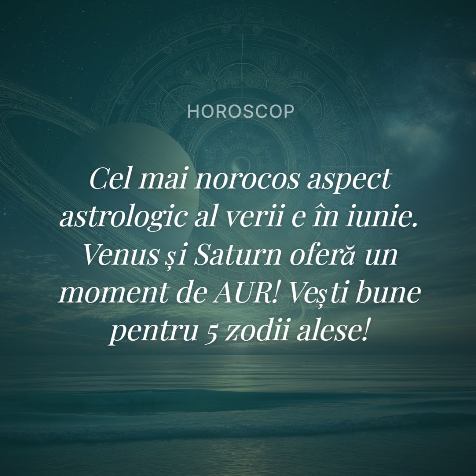 Cel mai norocos aspect astrologic al verii e în iunie. Venus și Saturn oferă un moment de AUR! Vești bune pentru 5 zodii alese! 