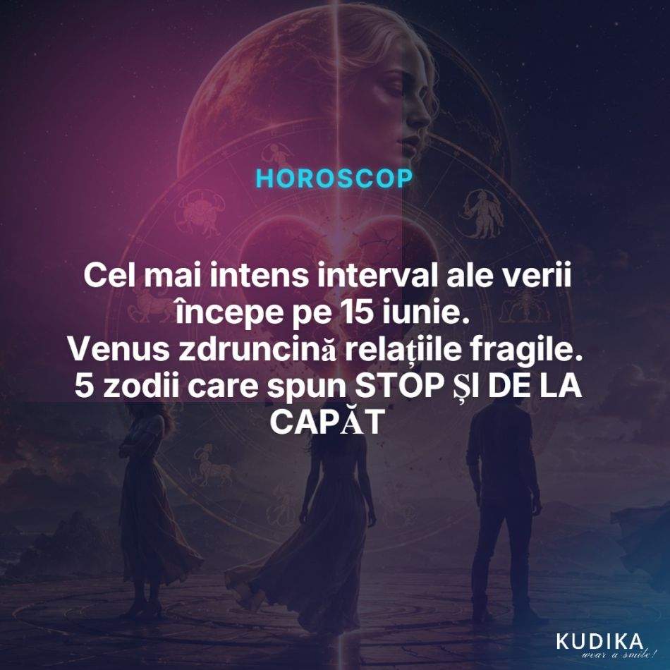 Cel mai intens interval ale verii începe pe 15 iunie. Venus zdruncină relațiile fragile. 5 zodii care spun STOP ȘI DE LA CAPĂT