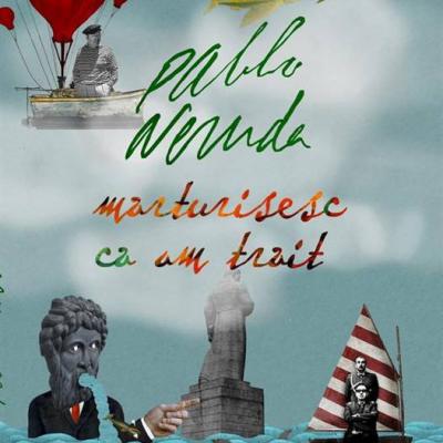 Pablo Neruda: Marturisesc ca am trait