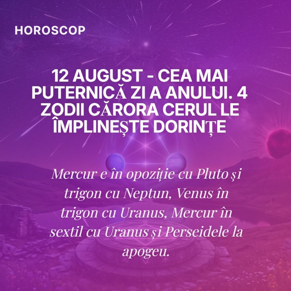12 august - Cea mai puternică zi a anului. 4 zodii cărora Cerul le împlinește dorințe