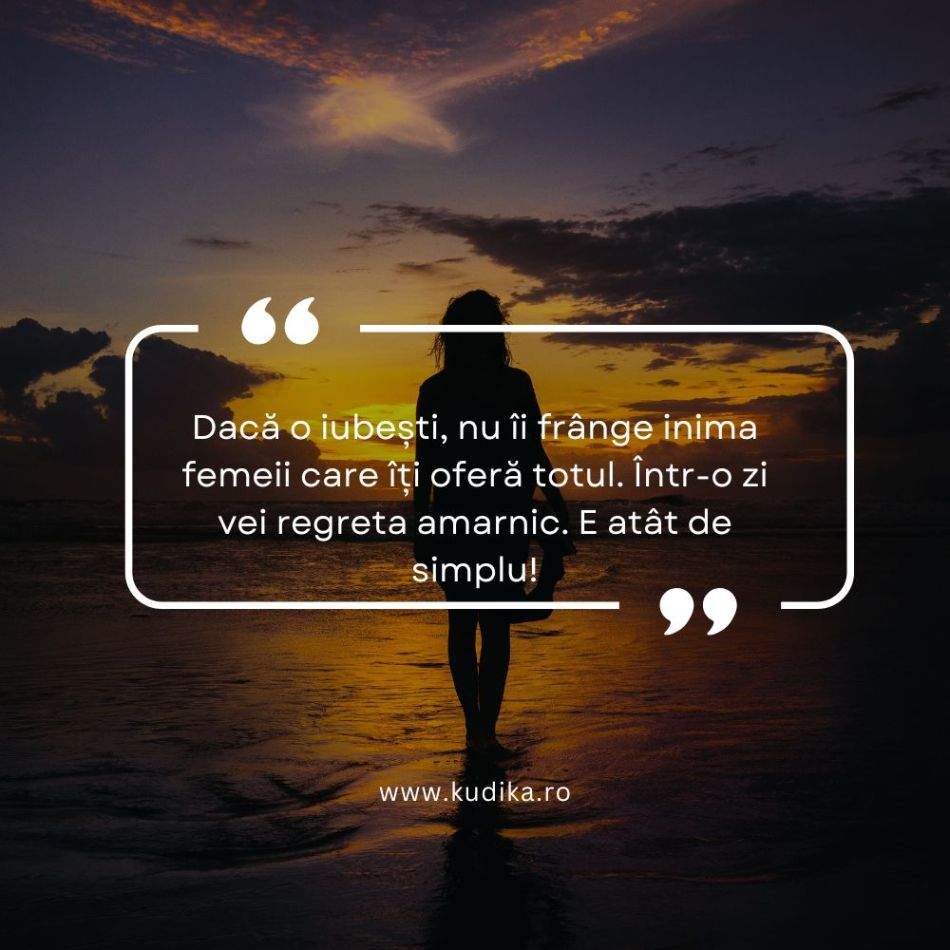 Dacă o iubești, nu îi frânge inima femeii care îți oferă totul. Într-o zi vei regreta amarnic. E atât de simplu!