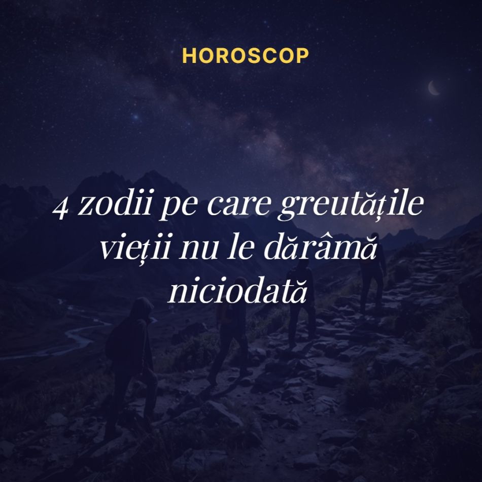 4 zodii pe care greutățile vieții nu le dărâmă niciodată