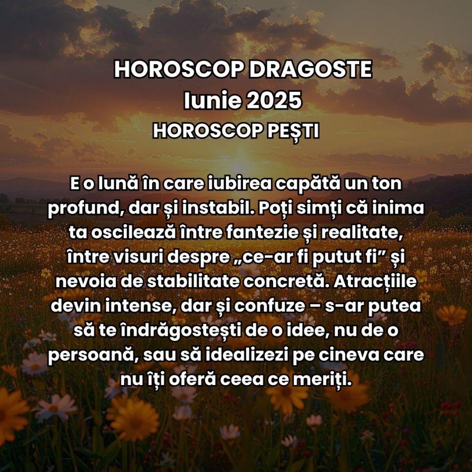 Horoscop Dragoste Iunie 2025: Iubirea e mai intensă, trăim revelații dulci-amare și căpătăm promisiunea unor începuturi sincere