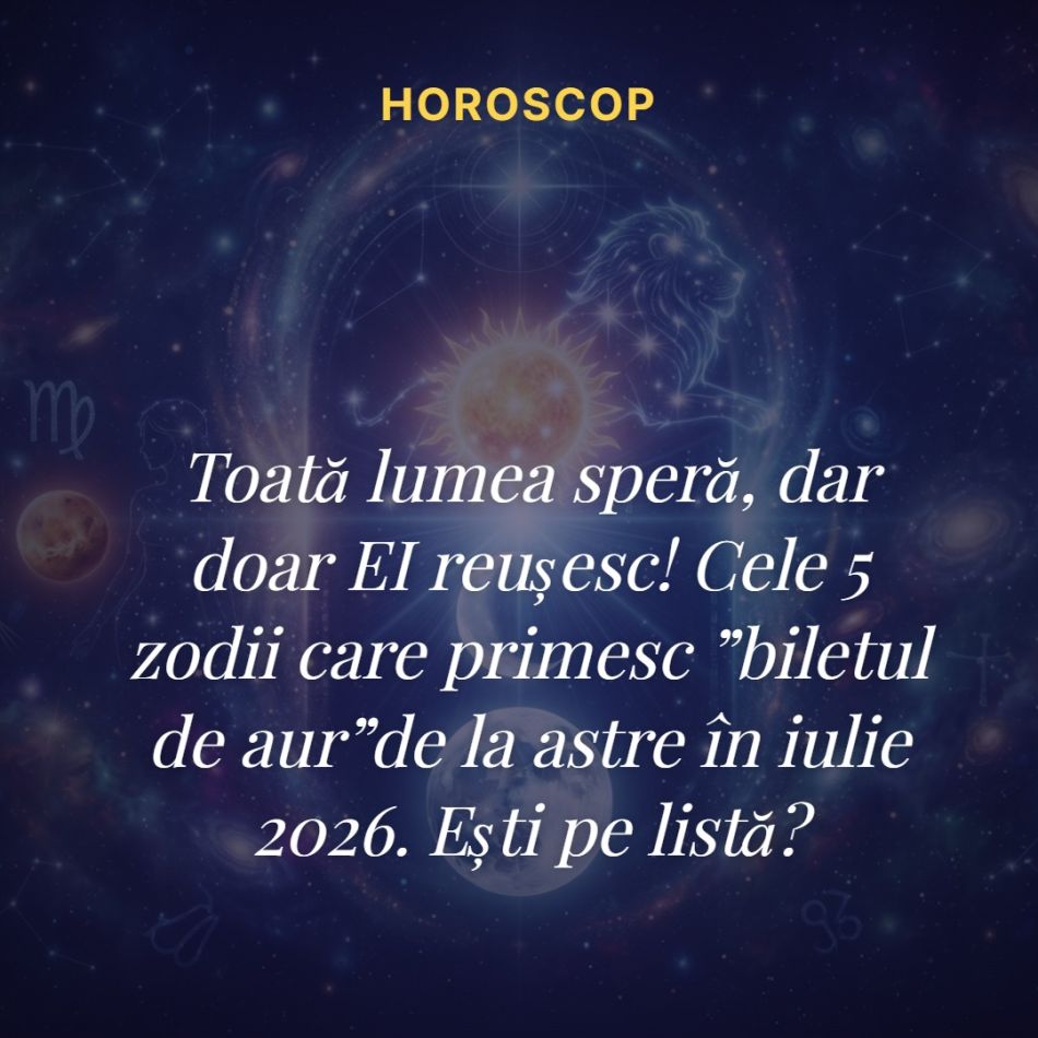 Toată lumea speră, dar doar EI reușesc! Cele 5 zodii care primesc ”biletul de aur”de la astre în iulie 2026. Ești pe listă?