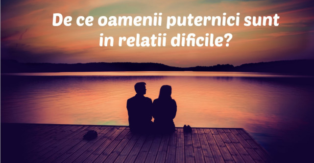 De ce persoanele puternice atrag relatii dificile?