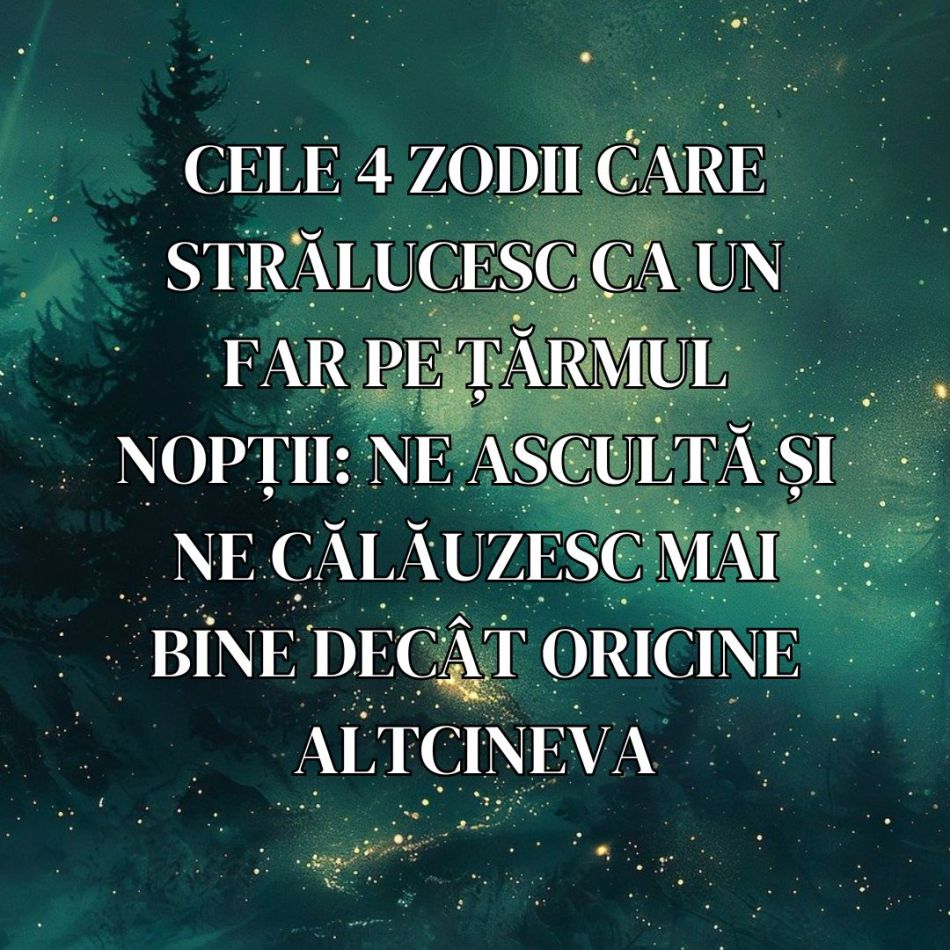 Cele 4 zodii care strălucesc ca un far pe țărmul nopții: Ne ascultă și ne călăuzesc mai bine decât oricine altcineva