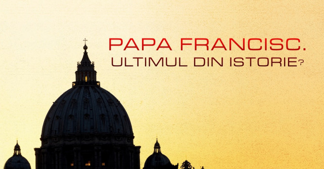 Papa Francisc – ultimul din istorie?