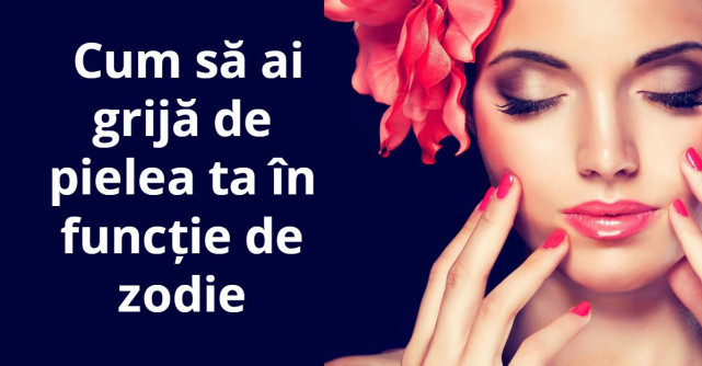 Cum sa ai grija de pielea ta in functie de zodie