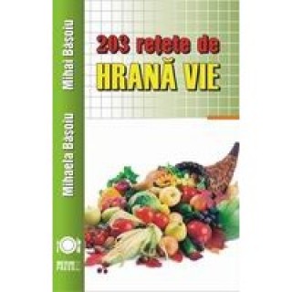203 retete de hrana vie - Mihaela Basoiu, Mihai Basoiu
